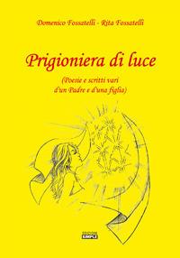 Prigioniera di luce (Poesie e scritti vari d'un padre e d'una figlia) - Domenico Fossatelli, Rita Fossatelli - Libro Simple 2017 | Libraccio.it