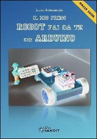 Il mio primo robot fai da te con Arduino - Lucio Sciamanna - Libro Sandit Libri 2014 | Libraccio.it