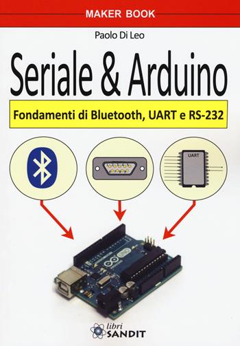 Seriale & Arduino. Fondamenti di bluetooth, UAR e RS-232 - Paolo Di Leo - Libro Sandit Libri 2017, Maker book | Libraccio.it