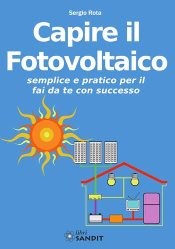 Capire il fotovoltaico. Semplice e pratico per il fai da te con successo - Sergio Rota - Libro Sandit Libri 2018, Energie alternative | Libraccio.it
