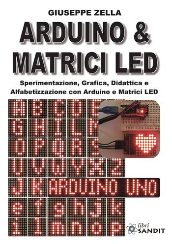 Arduino & Matrici LED. Sperimentazione, grafica, didattica e alfabetizzazione con Arduino e Matrici LED - Giuseppe Zella - Libro Sandit Libri 2019 | Libraccio.it
