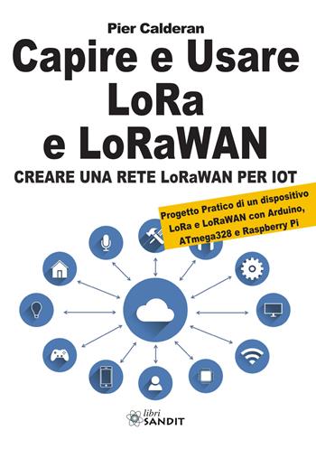 Capire e usare LoRa e LoRaWAN. Creare una rete LoRaWAN per IoT. Con Progetto Pratico di un dispositivo LoRa e LoRaWAN con Arduino, ATmega328 e Raspberry Pi - Pier Calderan - Libro Sandit Libri 2019 | Libraccio.it