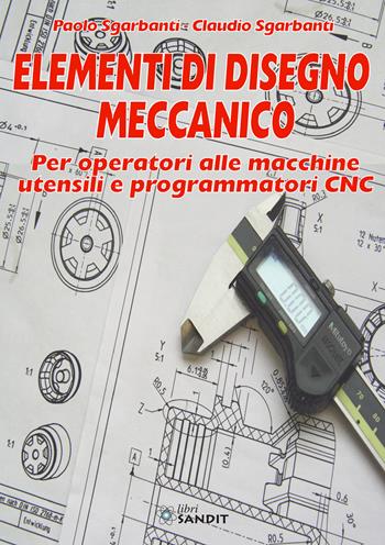 Elementi di disegno meccanico. Per operatori alle macchine utensili e programmatori CNC - Paolo Sgarbanti, Claudio Sgarbanti - Libro Sandit Libri 2019 | Libraccio.it