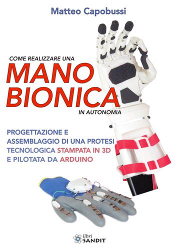 Come realizzare una mano bionica in autonomia. Progettazione e assemblaggio di una protesi tecnologica stampata in 3D e pilotata da Arduino - Matteo Capobussi - Libro Sandit Libri 2019 | Libraccio.it