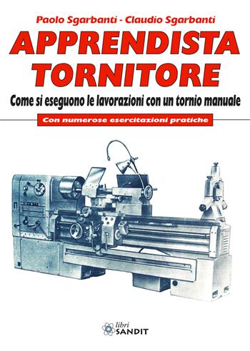 Apprendista tornitore. Come si eseguono le lavorazioni con un tornio manuale. Con numerose esercitazioni pratiche - Paolo Sgarbanti, Claudio Sgarbanti - Libro Sandit Libri 2020 | Libraccio.it