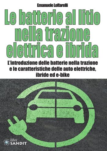 Le batterie al litio nella trazione elettrica e ibrida. L'introduzione delle batterie nella trazione e le caratteristiche delle auto elettriche, ibride ed e-bike - Emanuele Loffarelli - Libro Sandit Libri 2020 | Libraccio.it