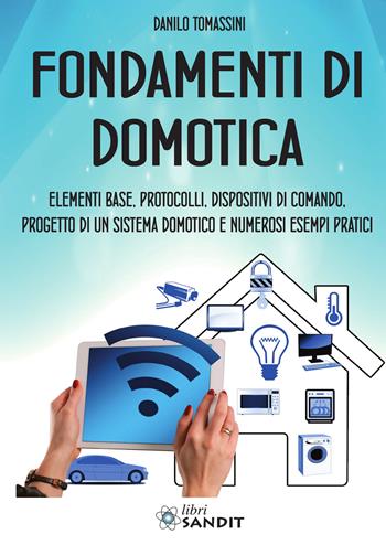 Fondamenti di domotica. Elementi base, protocolli, dispositivi di comando, progetto di un sistema domotico e numerosi esempi pratici - Danilo Tomassini - Libro Sandit Libri 2020 | Libraccio.it