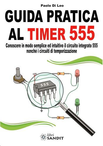Guida pratica al timer 555. Conoscere in modo semplice ed intuitivo il circuito integrato 555 nonché i circuiti di temporizzazione - Paolo Di Leo - Libro Sandit Libri 2021 | Libraccio.it