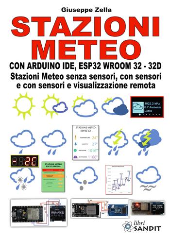 Stazioni meteo con Arduino IDE, ESP32 Wroom 32 - 32D. Stazioni meteo senza sensori, con sensori e con sensori e visualizzazione remota - Giuseppe Zella - Libro Sandit Libri 2021 | Libraccio.it