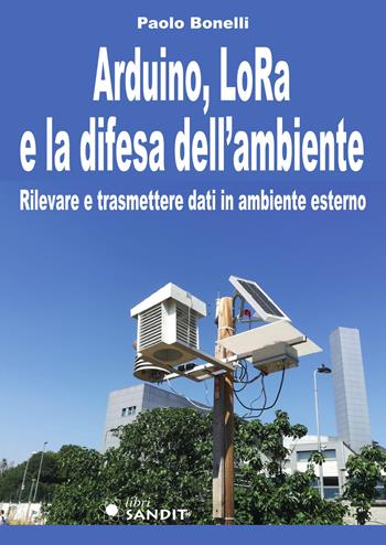 Arduino, LoRa e la difesa dell'ambiente. Rilevare e trasmettere dati in ambiente esterno - Paolo Bonelli - Libro Sandit Libri 2021 | Libraccio.it