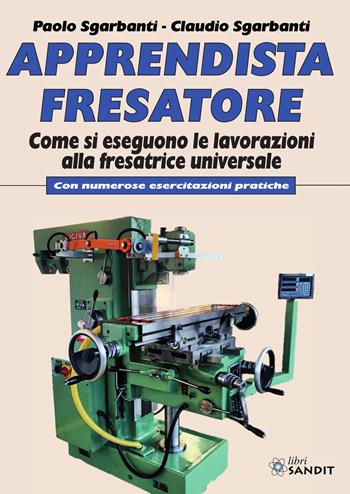 Apprendista fresatore. Come si eseguono le lavorazioni alla fresatrice universale. Con numerose esercitazioni pratiche - Paolo Sgarbanti, Claudio Sgarbanti - Libro Sandit Libri 2021 | Libraccio.it