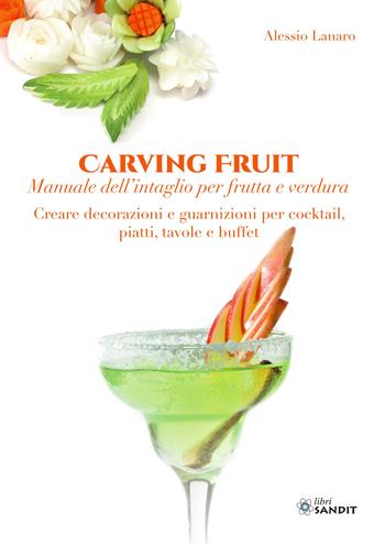 Carving Fruit. Manuale dell'intaglio per frutta e verdura. Creare decorazioni e guarnizioni per cocktail, piatti, tavole e buffet - Alessio Lanaro - Libro Sandit Libri 2021 | Libraccio.it