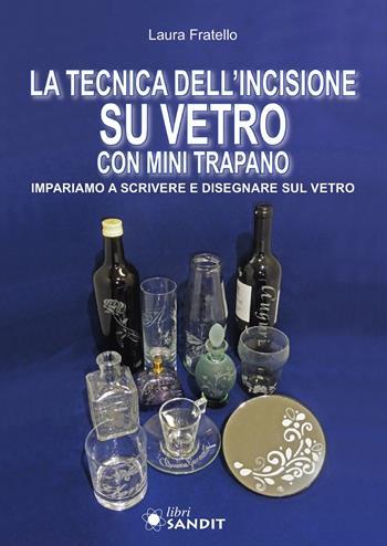 La tecnica dell'incisione su vetro con mini trapano. Impariamo a scrivere e disegnare sul vetro - Laura Fratello - Libro Sandit Libri 2021 | Libraccio.it