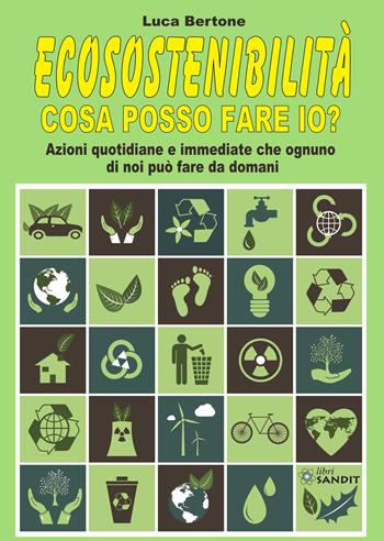 Ecosostenibilità. Cosa posso fare io? Azioni quotidiane e immediate che ognuno di noi può fare da domani - Luca Bertone - Libro Sandit Libri 2021 | Libraccio.it