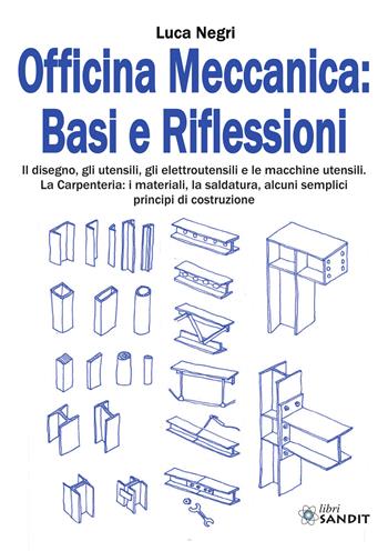 Officina Meccanica: basi e riflessioni. Il disegno, gli utensili, gli elettroutensili e le macchine utensili. La carpenteria: i materiali, la saldatura, alcuni semplici principi di costruzione - Luca Negri - Libro Sandit Libri 2022 | Libraccio.it