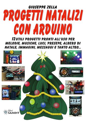 Progetti natalizi con Arduino. 12 utili progetti pronti all'uso per melodie, musiche, luci, presepe, albero di Natale, immagini, messaggi e tanto altro... - Giuseppe Zella - Libro Sandit Libri 2022 | Libraccio.it
