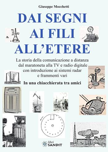 Dai segni ai fili all'etere. La storia della comunicazione a distanza dal maratoneta alla TV e radio digitale con introduzione ai sistemi radar e frammenti vari. In una chiacchierata tra amici - Giuseppe Mocchetti - Libro Sandit Libri 2024 | Libraccio.it