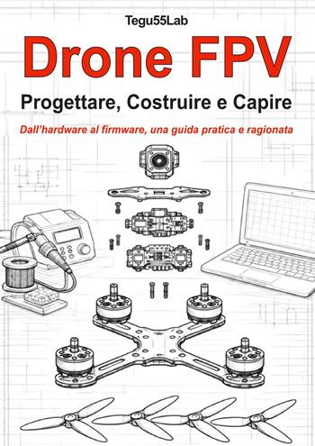 Drone FPV. Progettare, costruire e capire. Dall'hardware al firmware, una guida pratica e ragionata - Tegu55Lab - Libro Sandit 2026, Robotica | Libraccio.it