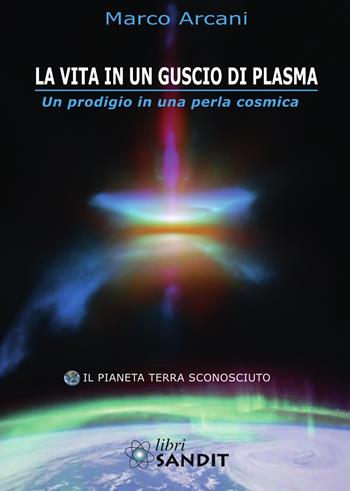 La vita in un guscio di plasma. Un prodigio in una perla cosmica. Il pianeta Terra sconosciuto - Marco Arcani - Libro Sandit 2026, Scienza | Libraccio.it