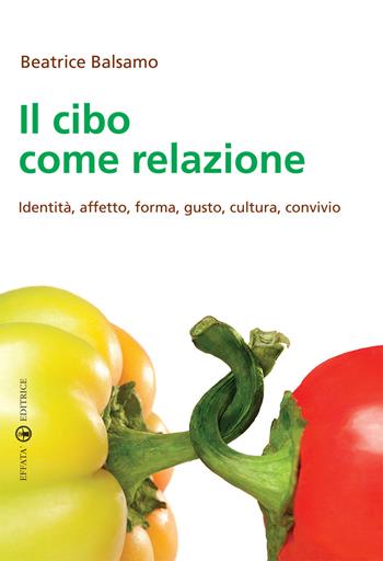 Il cibo come relazione. Identità, affetto, forma, gusto, cultura, convivio - Beatrice Balsamo - Libro Effatà Editrice 2015, Vivere in pienezza | Libraccio.it