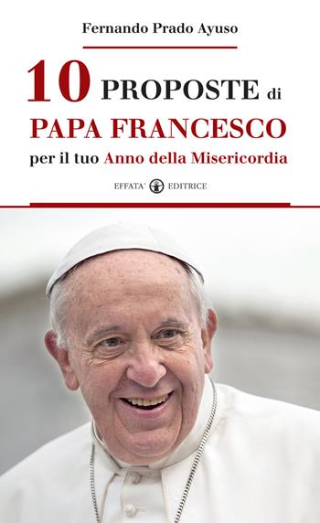 10 proposte di papa Francesco per il tuo Anno della Misericordia-Diez cosas que el Papa Francisco te propone en el Año de la Misericordia - Fernando Prado Ayuso - Libro Effatà 2015, Comunicare l'assoluto | Libraccio.it