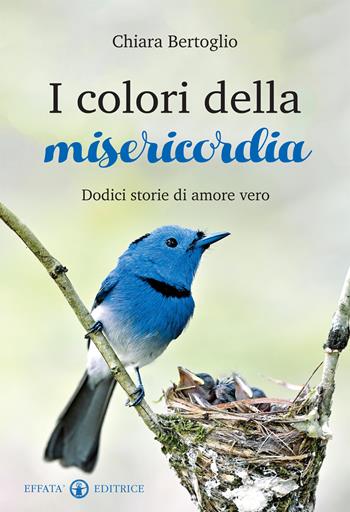 I colori della misericordia. Dodici storie di amore vero - Chiara Bertoglio - Libro Effatà 2016, Libera-mente | Libraccio.it