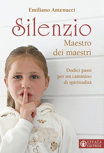Silenzio maestro dei maestri. Dodici passi per un cammino di spiritualità - Emiliano Antenucci - Libro Effatà Editrice 2016, Il respiro dell'anima | Libraccio.it