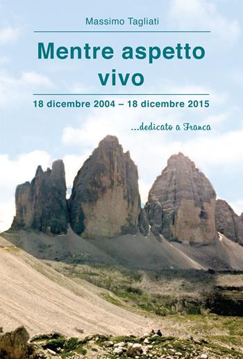 Mentre aspetto vivo. 18 dicembre 2004-18 dicembre 2015 ...dedicato a Franca - Massimo Tagliati - Libro Effatà 2016, Vita-grafie | Libraccio.it