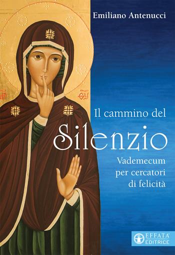 Il cammino del silenzio. Vademecum per cercatori di felicità - Emiliano Antenucci - Libro Effatà 2017, Il respiro dell'anima | Libraccio.it