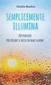 Semplicemente illumina. 200 pensieri per cercare il bello in ogni giorno