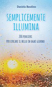 Semplicemente illumina. 200 pensieri per cercare il bello in ogni giorno