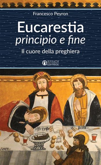 Eucarestia «principio e fine». Il cuore della preghiera - Francesco Peyron - Libro Effatà Editrice 2018, Un cammino di preghiera per tutti | Libraccio.it