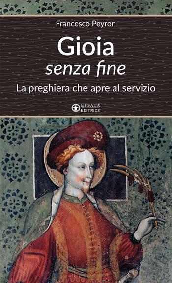 Gioia senza fine. La preghiera che apre al servizio - Francesco Peyron - Libro Effatà Editrice 2018, Un cammino di preghiera per tutti | Libraccio.it