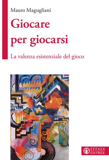 Giocare per giocarsi. La valenza esistenziale del gioco - Mauro Magugliani - Libro Effatà Editrice 2018, Vivere in pienezza | Libraccio.it