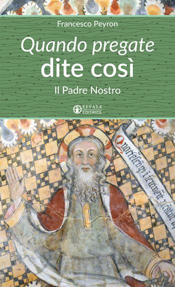 Quando pregate dite così. Il Padre nostro - Francesco Peyron - Libro Effatà Editrice 2018, Un cammino di preghiera per tutti | Libraccio.it