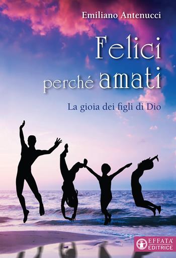 Felici perché amati. La gioia dei figli di Dio - Emiliano Antenucci - Libro Effatà Editrice 2018, Il respiro dell'anima | Libraccio.it