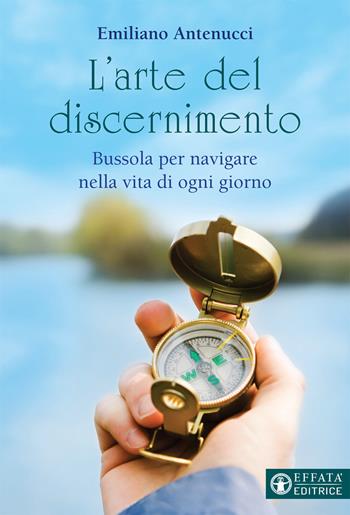 L'arte del discernimento. Bussola per navigare nella vita di ogni giorno - Emiliano Antenucci - Libro Effatà 2018, Il respiro dell'anima | Libraccio.it