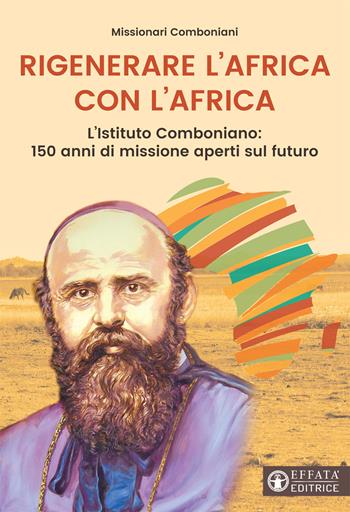 Rigenerare l’Africa con l’Africa. L'Istituto comboniano: 150 anni di missione aperti sul futuro  - Libro Effatà Editrice 2018, Conoscere e agire | Libraccio.it