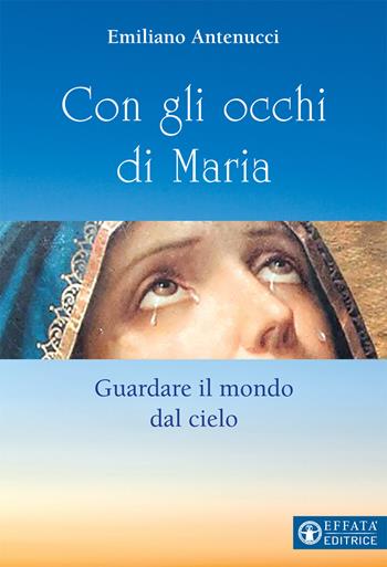 Con gli occhi di Maria. Guardare il mondo dal cielo - Emiliano Antenucci - Libro Effatà Editrice 2019, Il respiro dell'anima | Libraccio.it