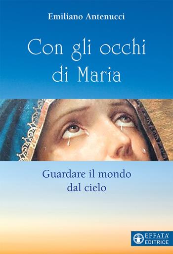 Con gli occhi di Maria. Guardare il mondo dal cielo - Emiliano Antenucci - Libro Effatà 2019, Il respiro dell'anima | Libraccio.it