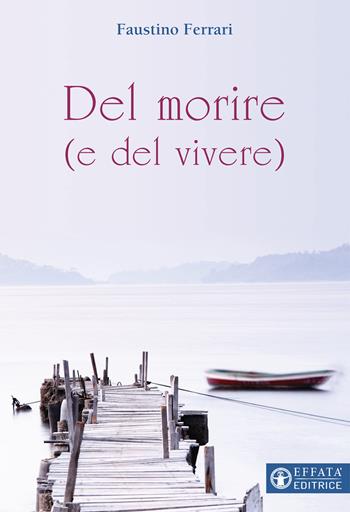 Del morire (e del vivere) - Faustino Ferrari - Libro Effatà Editrice 2018, Il respiro dell'anima | Libraccio.it