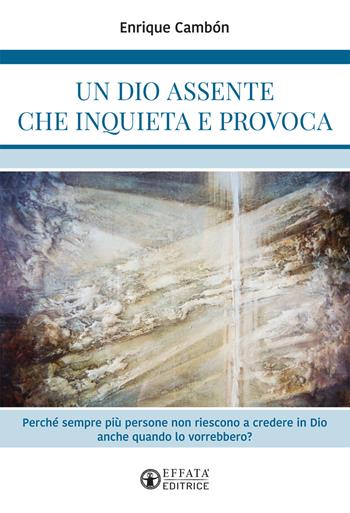 Un Dio assente che inquieta e provoca. Perché sempre più persone non riescono a credere in Dio anche quando lo vorrebbero? - Enrique Cambón - Libro Effatà 2019, La fede in dialogo | Libraccio.it