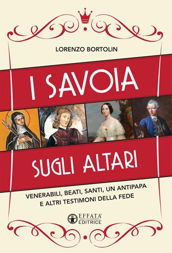 I Savoia sugli altari. Venerabili, beati, santi, un antipapa e altri testimoni della fede - Lorenzo Bortolin - Libro Effatà 2020, Le bussole | Libraccio.it