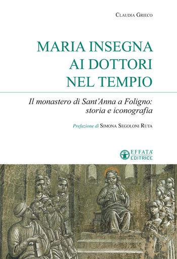 Maria insegna ai dottori del tempio. Il monastero di Sant'Anna a Foligno: storia e iconografia - Claudia Grieco - Libro Effatà Editrice 2019, Sui generis | Libraccio.it