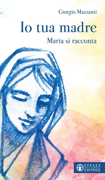 Io tua madre. Maria si racconta - Giorgio Mazzanti - Libro Effatà 2019, Libera-mente | Libraccio.it