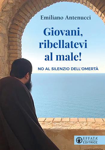 Giovani, ribellatevi al male! No al silenzio dell'omertà - Emiliano Antenucci - Libro Effatà 2019, Il cammino della luce | Libraccio.it