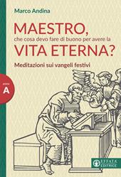 Maestro che cosa devo fare di buono per la vita eterna? Meditazioni sui Vangeli festivi. Anno A