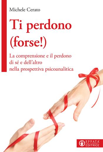 Ti perdono (forse!). La comprensione e il perdono di sé e dell'altro nella prospettiva psicoanalitica - Michele Cerato - Libro Effatà Editrice 2019, Vivere in pienezza | Libraccio.it