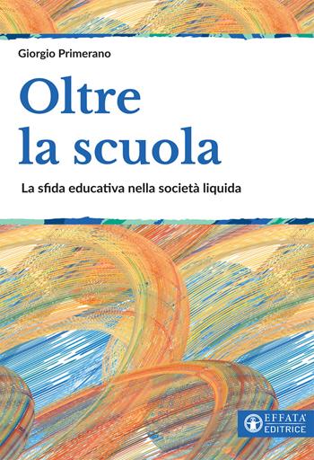 Oltre la scuola. La sfida educativa nella società liquida - Giorgio Primerano - Libro Effatà 2020, Educare perché | Libraccio.it