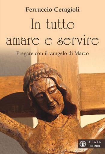 In tutto amare e servire. Pregare con il vangelo di Marco - Ferruccio Ceragioli - Libro Effatà 2020, Il respiro dell'anima | Libraccio.it